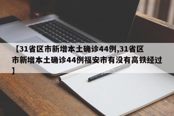 【31省区市新增本土确诊44例,31省区市新增本土确诊44例福安市有没有高铁经过】