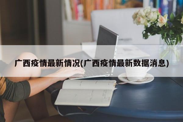 广西疫情最新情况(广西疫情最新数据消息)