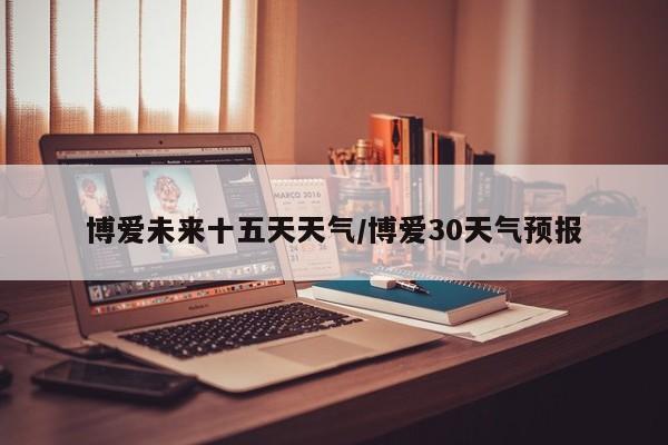 博爱未来十五天天气/博爱30天气预报