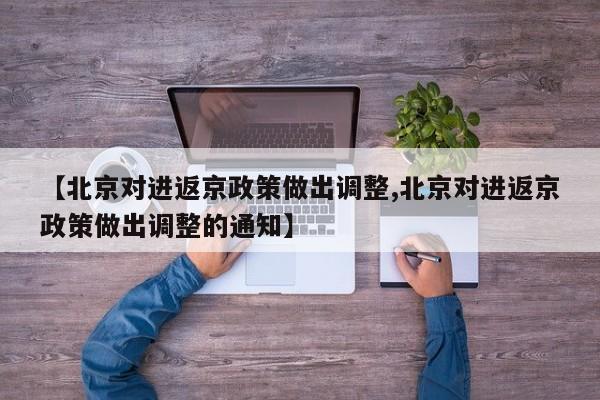 【北京对进返京政策做出调整,北京对进返京政策做出调整的通知】
