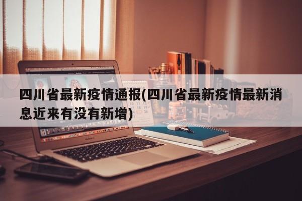 四川省最新疫情通报(四川省最新疫情最新消息近来有没有新增)
