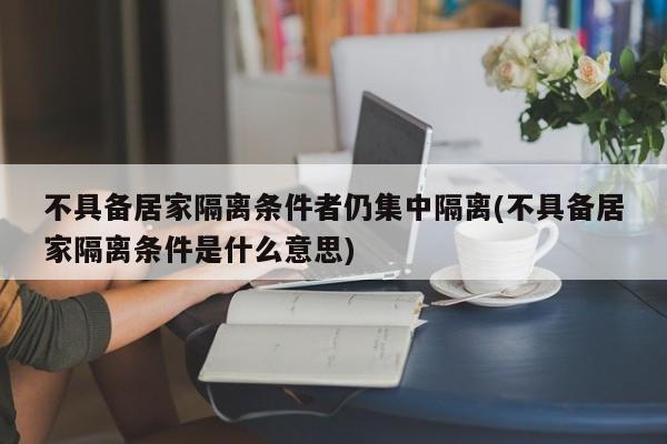 不具备居家隔离条件者仍集中隔离(不具备居家隔离条件是什么意思)