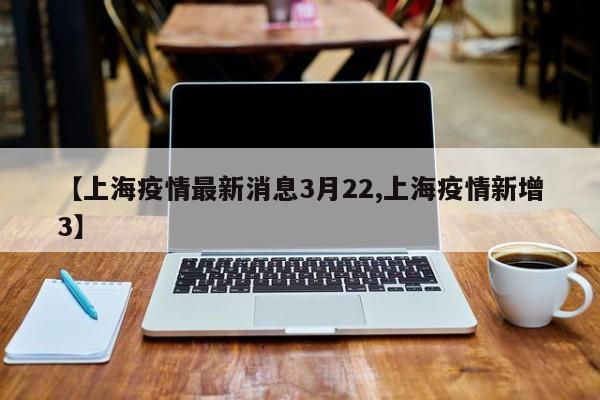 【上海疫情最新消息3月22,上海疫情新增3】