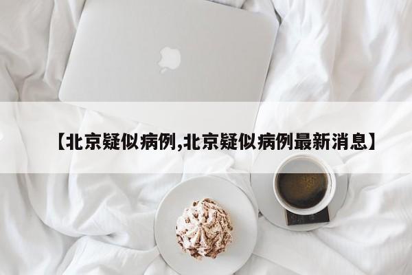 【北京疑似病例,北京疑似病例最新消息】