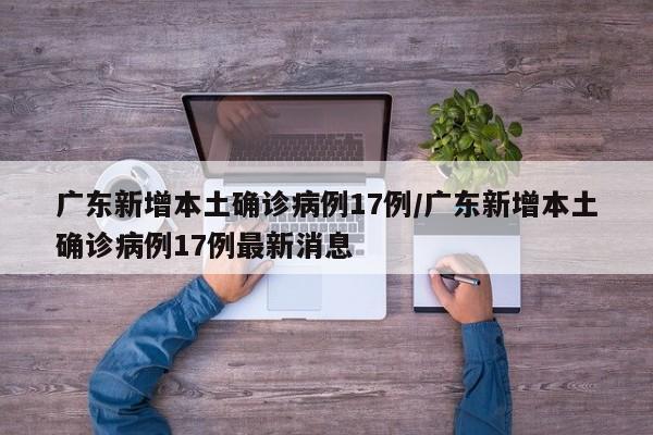 广东新增本土确诊病例17例/广东新增本土确诊病例17例最新消息