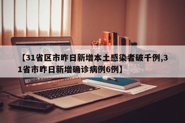 【31省区市昨日新增本土感染者破千例,31省市昨日新增确诊病例6例】