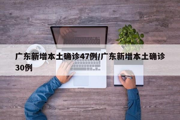 广东新增本土确诊47例/广东新增本土确诊30例