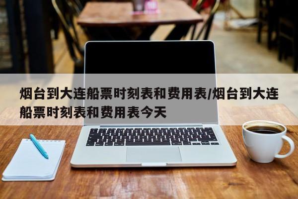烟台到大连船票时刻表和费用表/烟台到大连船票时刻表和费用表今天