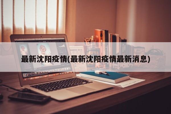 最新沈阳疫情(最新沈阳疫情最新消息)