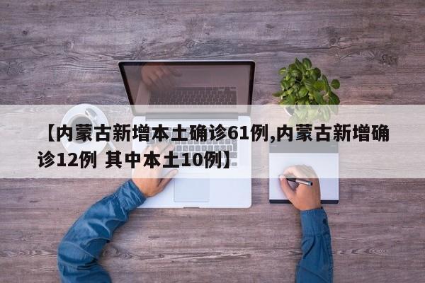 【内蒙古新增本土确诊61例,内蒙古新增确诊12例 其中本土10例】