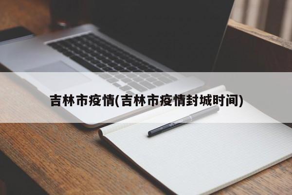 吉林市疫情(吉林市疫情封城时间)