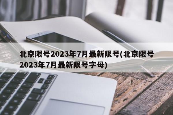 北京限号2023年7月最新限号(北京限号2023年7月最新限号字母)