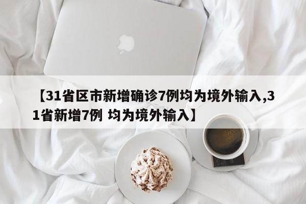 【31省区市新增确诊7例均为境外输入,31省新增7例 均为境外输入】