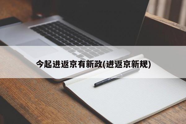 今起进返京有新政(进返京新规)