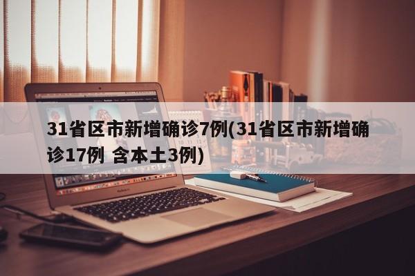 31省区市新增确诊7例(31省区市新增确诊17例 含本土3例)
