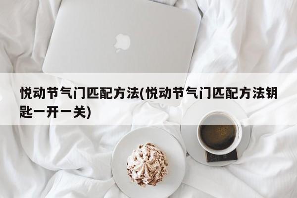 悦动节气门匹配方法(悦动节气门匹配方法钥匙一开一关)