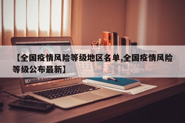【全国疫情风险等级地区名单,全国疫情风险等级公布最新】