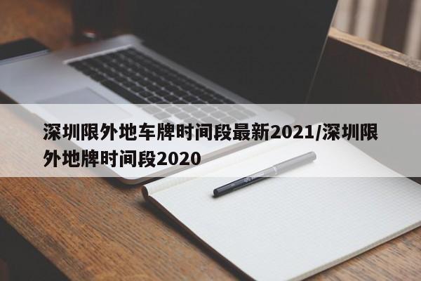 深圳限外地车牌时间段最新2021/深圳限外地牌时间段2020