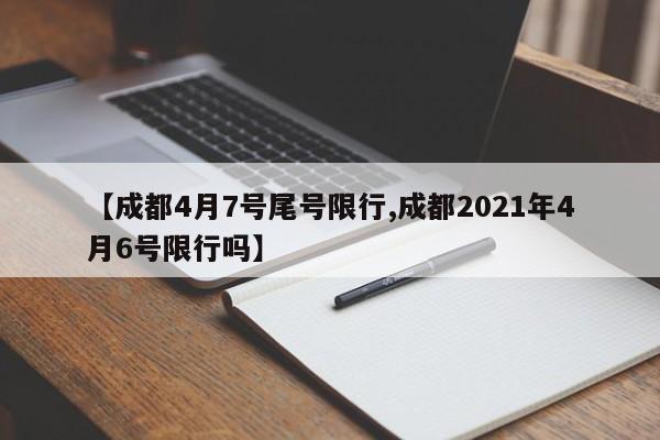 【成都4月7号尾号限行,成都2021年4月6号限行吗】
