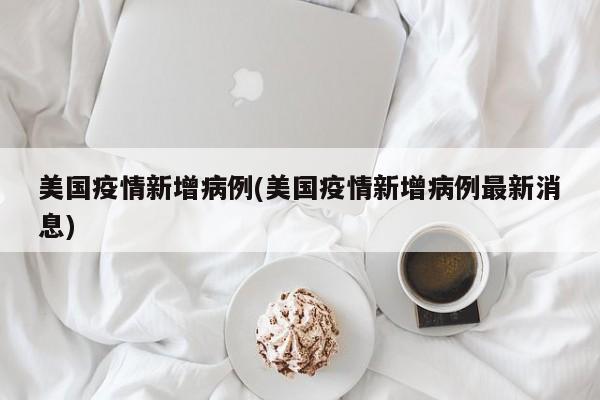 美国疫情新增病例(美国疫情新增病例最新消息)