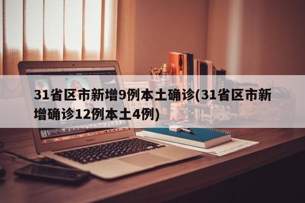31省区市新增9例本土确诊(31省区市新增确诊12例本土4例)