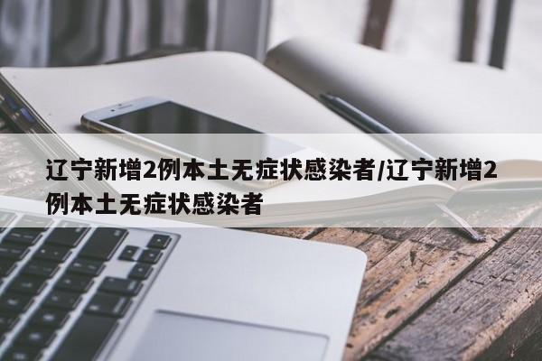 辽宁新增2例本土无症状感染者/辽宁新增2例本土无症状感染者