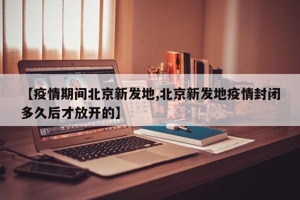 【疫情期间北京新发地,北京新发地疫情封闭多久后才放开的】