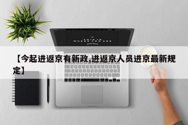 【今起进返京有新政,进返京人员进京最新规定】