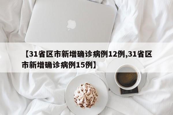 【31省区市新增确诊病例12例,31省区市新增确诊病例15例】