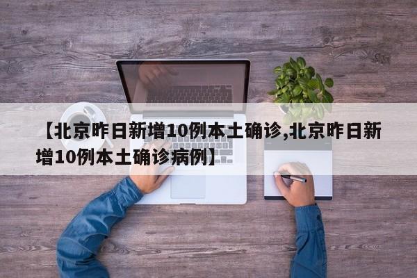 【北京昨日新增10例本土确诊,北京昨日新增10例本土确诊病例】