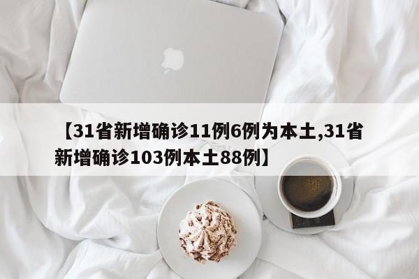 【31省新增确诊11例6例为本土,31省新增确诊103例本土88例】