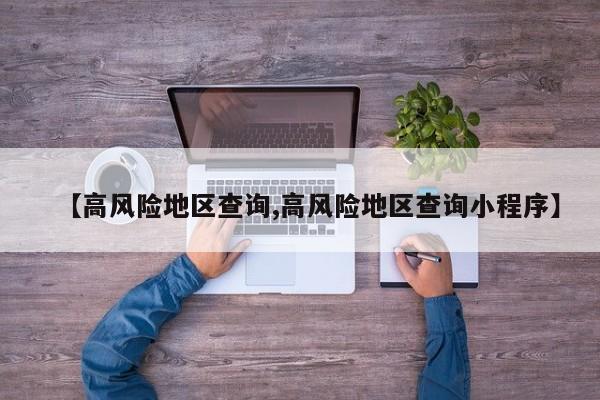 【高风险地区查询,高风险地区查询小程序】