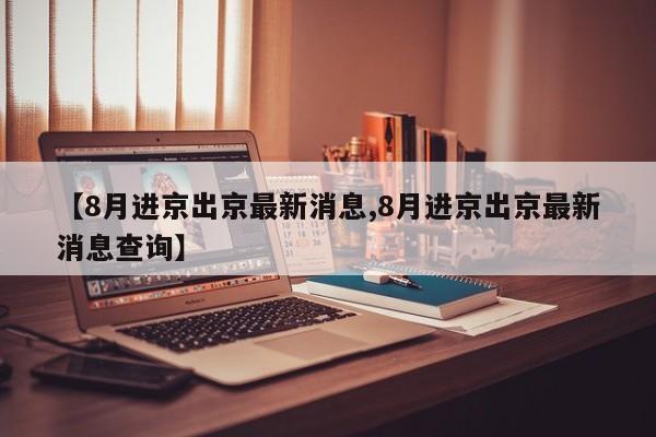 【8月进京出京最新消息,8月进京出京最新消息查询】
