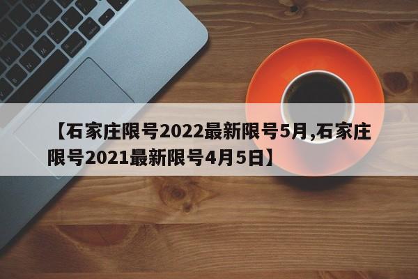 【石家庄限号2022最新限号5月,石家庄限号2021最新限号4月5日】