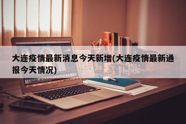 大连疫情最新消息今天新增(大连疫情最新通报今天情况)