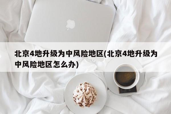 北京4地升级为中风险地区(北京4地升级为中风险地区怎么办)