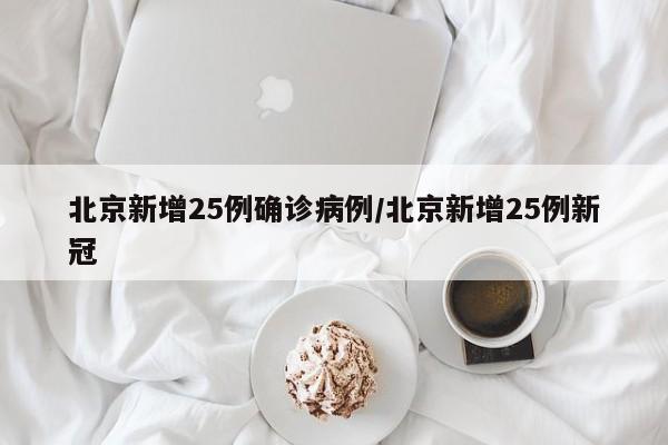 北京新增25例确诊病例/北京新增25例新冠