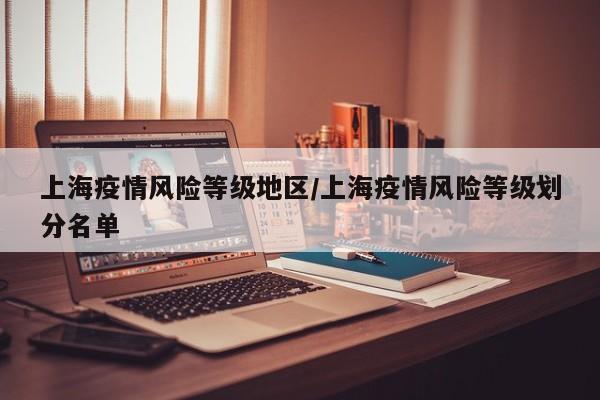 上海疫情风险等级地区/上海疫情风险等级划分名单