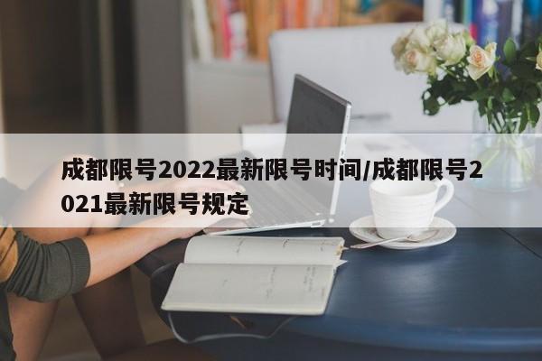 成都限号2022最新限号时间/成都限号2021最新限号规定