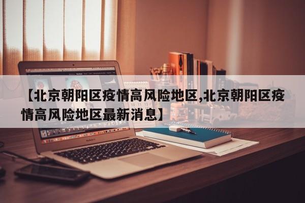 【北京朝阳区疫情高风险地区,北京朝阳区疫情高风险地区最新消息】