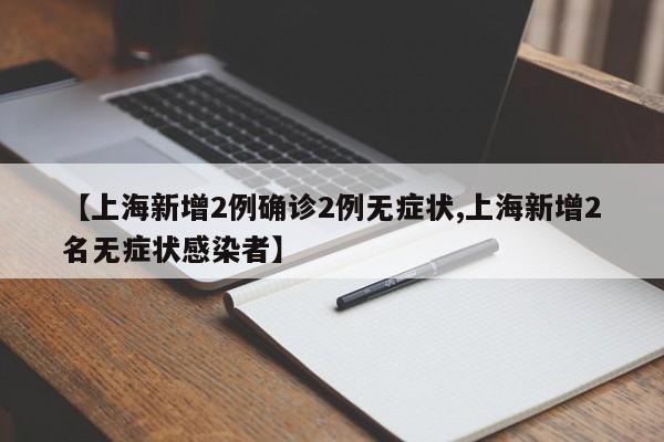 【上海新增2例确诊2例无症状,上海新增2名无症状感染者】