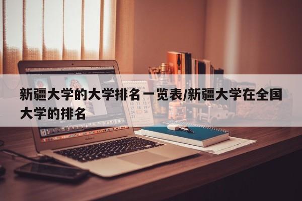 新疆大学的大学排名一览表/新疆大学在全国大学的排名