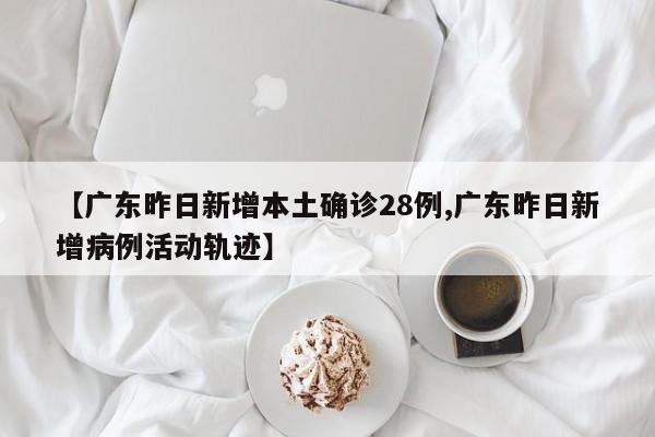 【广东昨日新增本土确诊28例,广东昨日新增病例活动轨迹】