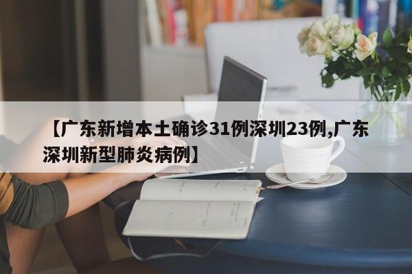 【广东新增本土确诊31例深圳23例,广东深圳新型肺炎病例】