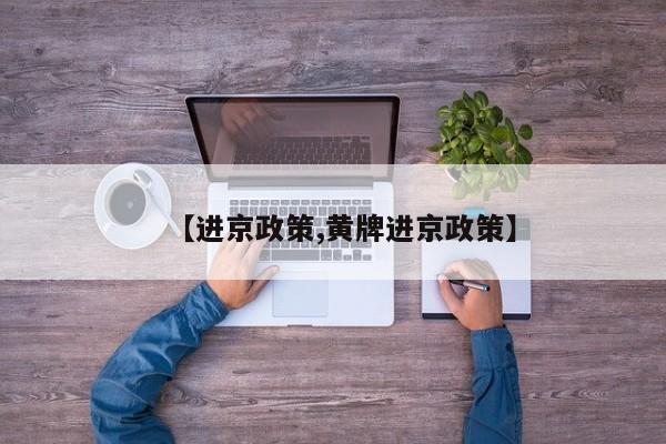 【进京政策,黄牌进京政策】