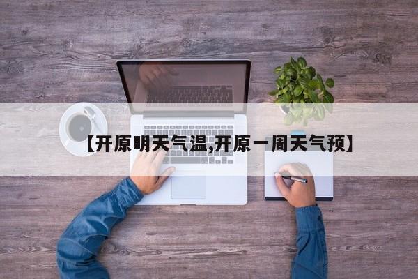【开原明天气温,开原一周天气预】