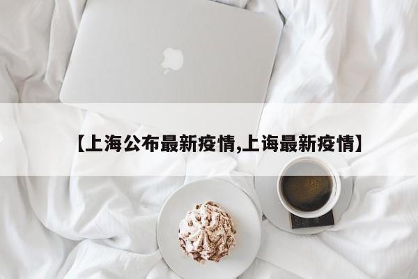 【上海公布最新疫情,上诲最新疫情】