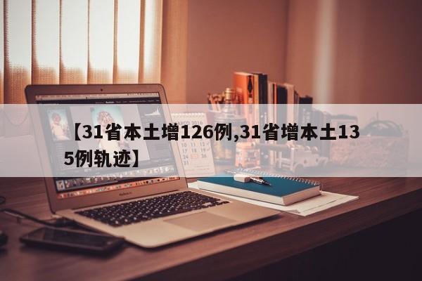 【31省本土增126例,31省增本土135例轨迹】