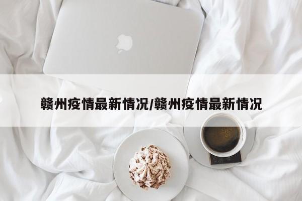 赣州疫情最新情况/赣州疫情最新情况