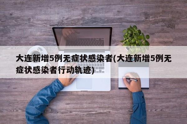 大连新增5例无症状感染者(大连新增5例无症状感染者行动轨迹)